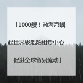 1000艘！渤海湾崛起世界级船舶租赁中心 促进全球贸易流动