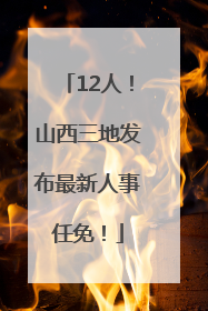 12人！山西三地发布最新人事任免！