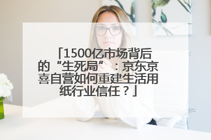 1500亿市场背后的“生死局”：京东京喜自营如何重建生活用纸行业信任？