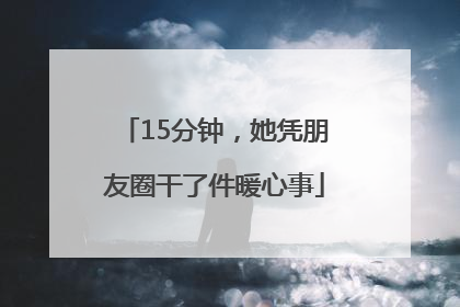 15分钟，她凭朋友圈干了件暖心事