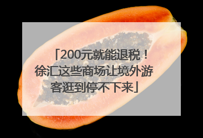 200元就能退税！徐汇这些商场让境外游客逛到停不下来