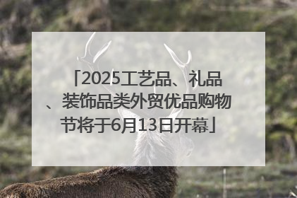 2025工艺品、礼品、装饰品类外贸优品购物节将于6月13日开幕
