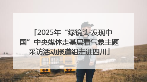 2025年“绿镜头·发现中国”中央媒体走基层看气象主题采访活动报道组走进四川