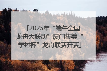 2025年“端午全国龙舟大联动”厦门集美“学村杯”龙舟联赛开赛