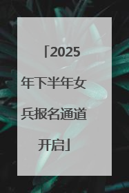 2025年下半年女兵报名通道开启