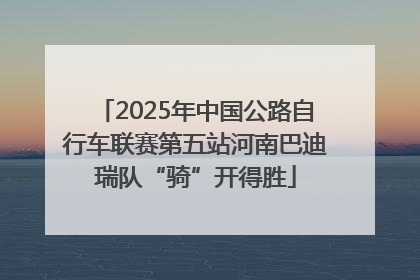 2025年中国公路自行车联赛第五站河南巴迪瑞队“骑”开得胜