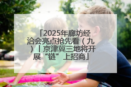 2025年廊坊经洽会亮点抢先看（九）丨京津冀三地将开展“链”上招商