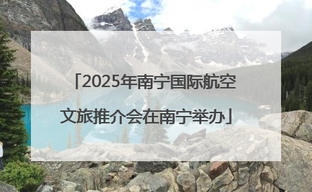 2025年南宁国际航空文旅推介会在南宁举办