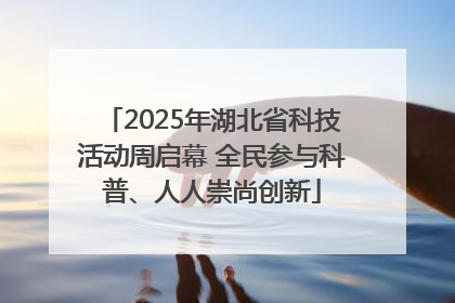 2025年湖北省科技活动周启幕 全民参与科普、人人崇尚创新
