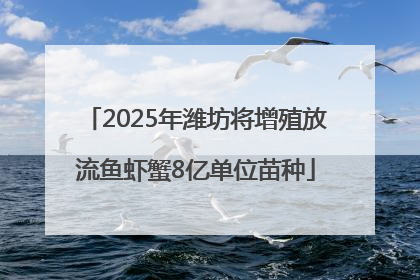 2025年潍坊将增殖放流鱼虾蟹8亿单位苗种