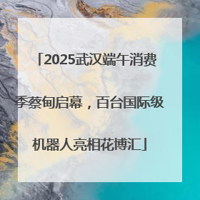2025武汉端午消费季蔡甸启幕，百台国际级机器人亮相花博汇