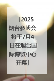 2025烟台参博会将于7月4日在烟台国际博览中心开幕
