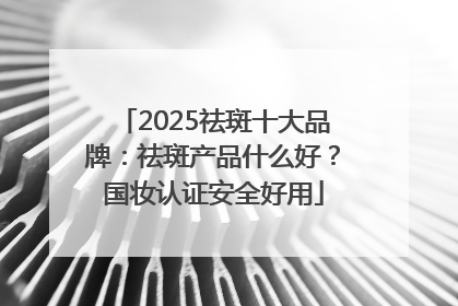 2025祛斑十大品牌：祛斑产品什么好？国妆认证安全好用