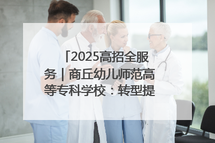 2025高招全服务｜商丘幼儿师范高等专科学校：转型提质谋发展 全力推进高水平综合性应用型高等专科学校建设