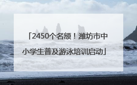 2450个名额！潍坊市中小学生普及游泳培训启动