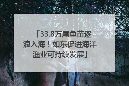 33.8万尾鱼苗逐浪入海！如东促进海洋渔业可持续发展