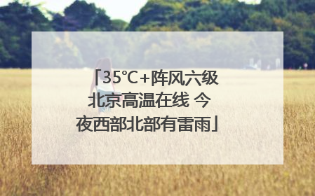 35℃+阵风六级 北京高温在线 今夜西部北部有雷雨