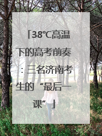 38℃高温下的高考前奏：三名济南考生的“最后一课”