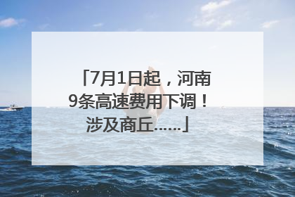 7月1日起，河南9条高速费用下调！涉及商丘……
