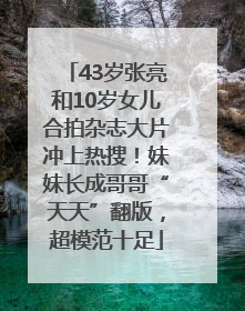 43岁张亮和10岁女儿合拍杂志大片冲上热搜！妹妹长成哥哥“天天”翻版，超模范十足