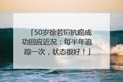 50岁徐若瑄抗癌成功回应近况：每半年追踪一次，状态很好！