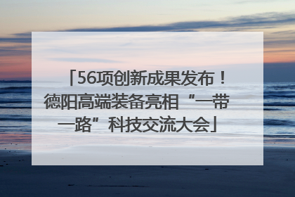 56项创新成果发布！德阳高端装备亮相“一带一路”科技交流大会