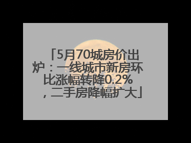 5月70城房价出炉：一线城市新房环比涨幅转降0.2%，二手房降幅扩大