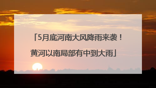 5月底河南大风降雨来袭！黄河以南局部有中到大雨