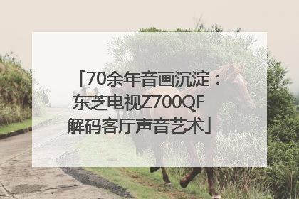 70余年音画沉淀：东芝电视Z700QF解码客厅声音艺术
