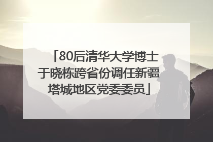 80后清华大学博士于晓栋跨省份调任新疆塔城地区党委委员