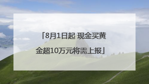 8月1日起 现金买黄金超10万元将需上报