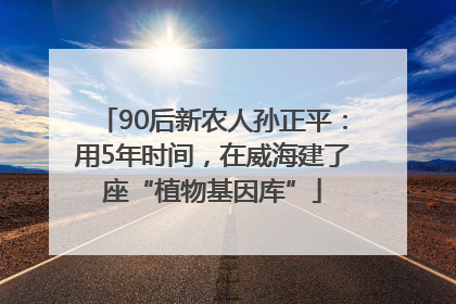 90后新农人孙正平：用5年时间，在威海建了座“植物基因库”