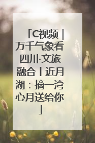 C视频｜万千气象看四川·文旅融合丨近月湖：摘一湾心月送给你