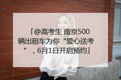 @高考生 南京500辆出租车为你“爱心送考”，6月1日开启预约