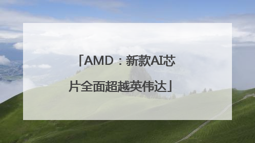 AMD：新款AI芯片全面超越英伟达