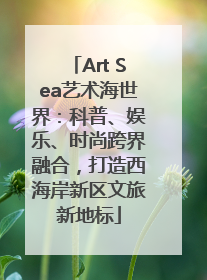 Art Sea艺术海世界：科普、娱乐、时尚跨界融合，打造西海岸新区文旅新地标