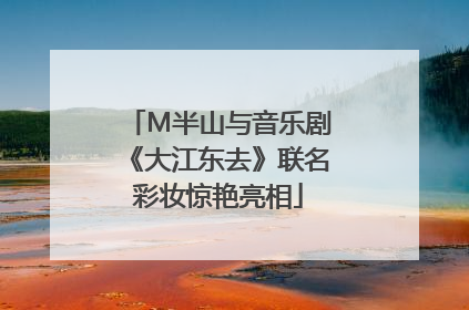 M半山与音乐剧《大江东去》联名彩妆惊艳亮相