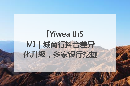 YiwealthSMI｜城商行抖音差异化升级，多家银行挖掘自身特色出圈！